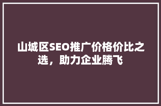 山城区SEO推广价格价比之选，助力企业腾飞