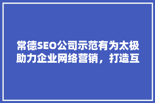 常德SEO公司示范有为太极助力企业网络营销，打造互联网时代品牌新势力