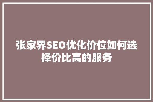 张家界SEO优化价位如何选择价比高的服务 张家界SEO优化价位如何选择价比高的服务