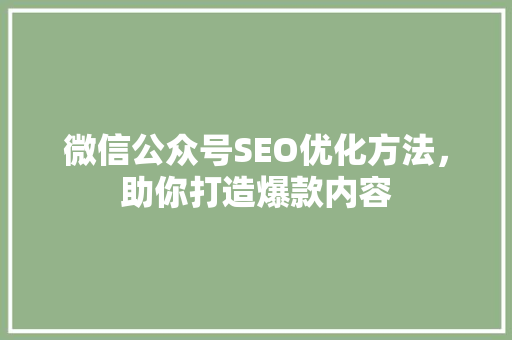 微信公众号SEO优化方法,助你打造爆款内容 微信公众号SEO优化方法,助你打造爆款内容