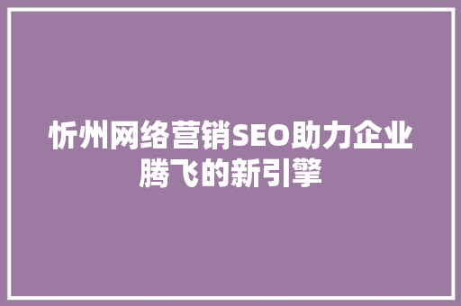 忻州网络营销SEO助力企业腾飞的新引擎 忻州网络营销SEO助力企业腾飞的新引擎