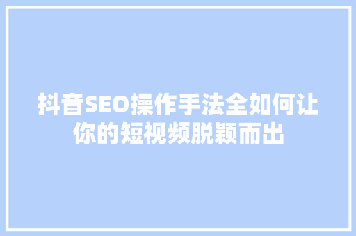 抖音SEO操作手法全如何让你的短视频脱颖而出