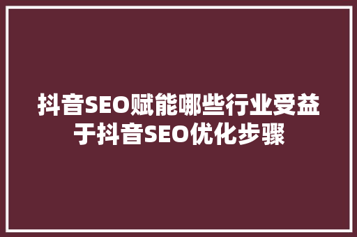 抖音SEO赋能哪些行业受益于抖音SEO优化步骤
