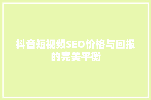 抖音短视频SEO价格与回报的完美平衡