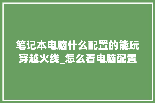 笔记本电脑什么配置的能玩穿越火线_怎么看电脑配置能玩什么游戏