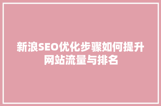 新浪SEO优化步骤如何提升网站流量与排名 新浪SEO优化步骤如何提升网站流量与排名