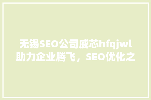 无锡SEO公司威芯hfqjwl助力企业腾飞，SEO优化之路