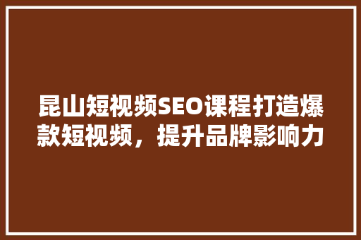 昆山短视频SEO课程打造爆款短视频，提升品牌影响力