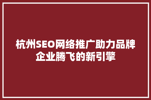 杭州SEO网络推广助力品牌企业腾飞的新引擎 杭州SEO网络推广助力品牌企业腾飞的新引擎