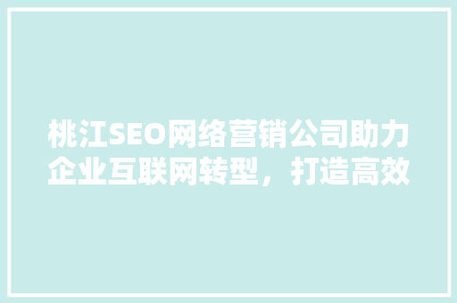 桃江SEO网络营销公司助力企业互联网转型,打造高效营销步骤 桃江SEO网络营销公司助力企业互联网转型,打造高效营销步骤