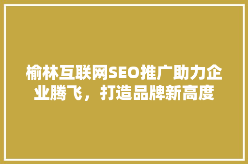 榆林互联网SEO推广助力企业腾飞，打造品牌新高度