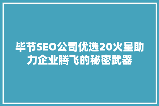 毕节SEO公司优选20火星助力企业腾飞的秘密武器 毕节SEO公司优选20火星助力企业腾飞的秘密武器