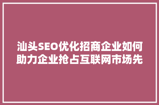 汕头SEO优化招商企业如何助力企业抢占互联网市场先机 汕头SEO优化招商企业如何助力企业抢占互联网市场先机