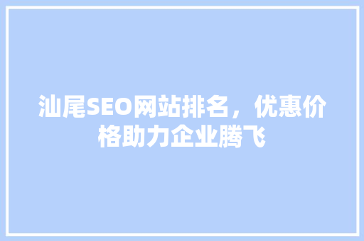 汕尾SEO网站排名,优惠价格助力企业腾飞 汕尾SEO网站排名,优惠价格助力企业腾飞