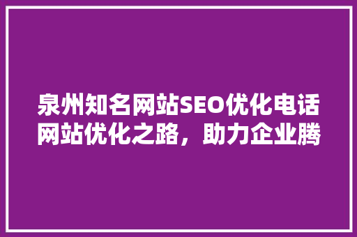 泉州知名网站SEO优化电话网站优化之路，助力企业腾飞