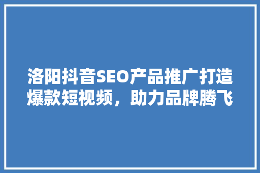 洛阳抖音SEO产品推广打造爆款短视频，助力品牌腾飞
