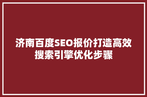济南百度SEO报价打造高效搜索引擎优化步骤 济南百度SEO报价打造高效搜索引擎优化步骤