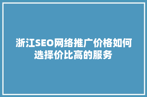 浙江SEO网络推广价格如何选择价比高的服务 浙江SEO网络推广价格如何选择价比高的服务