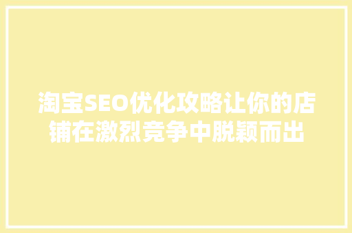 淘宝SEO优化攻略让你的店铺在激烈竞争中脱颖而出