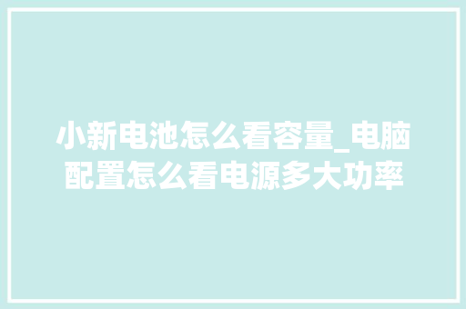 小新电池怎么看容量_电脑配置怎么看电源多大功率 网络技术