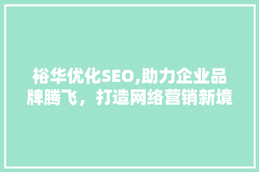 裕华优化SEO,助力企业品牌腾飞，打造网络营销新境界 裕华优化SEO,助力企业品牌腾飞，打造网络营销新境界 网络技术