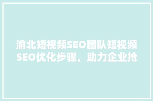 渝北短视频SEO团队短视频SEO优化步骤，助力企业抢占流量高地