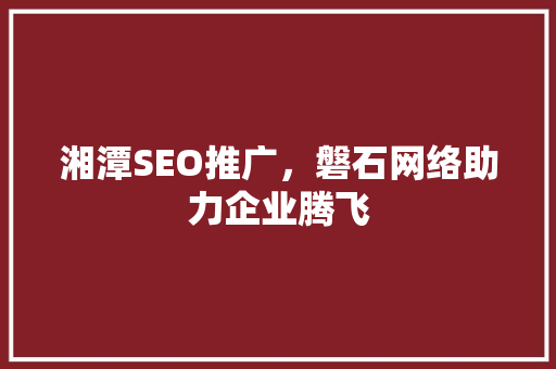湘潭SEO推广，磐石网络助力企业腾飞