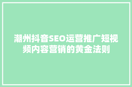 潮州抖音SEO运营推广短视频内容营销的黄金法则