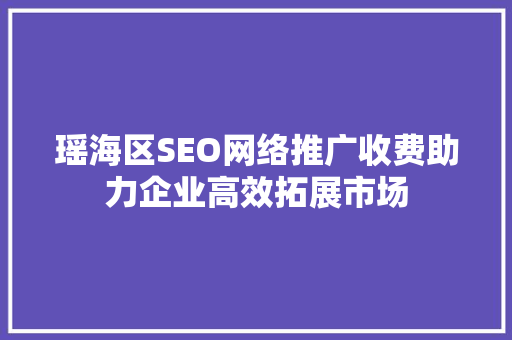 瑶海区SEO网络推广收费助力企业高效拓展市场