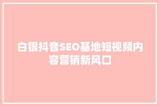 白银抖音SEO基地短视频内容营销新风口