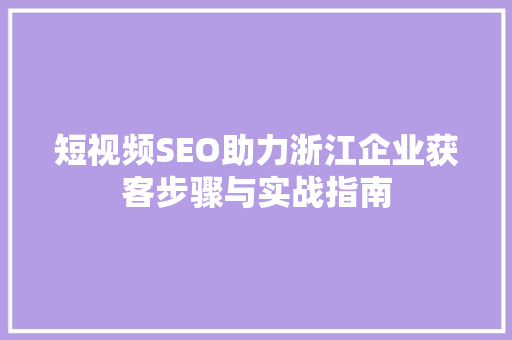 短视频SEO助力浙江企业获客步骤与实战指南