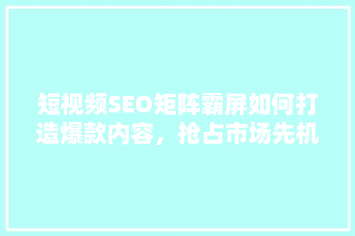短视频SEO矩阵霸屏如何打造爆款内容，抢占市场先机