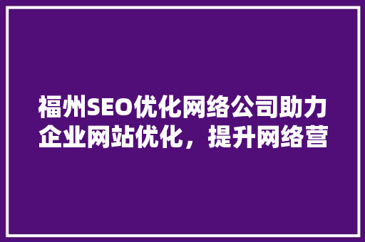 福州SEO优化网络公司助力企业网站优化，提升网络营销效果