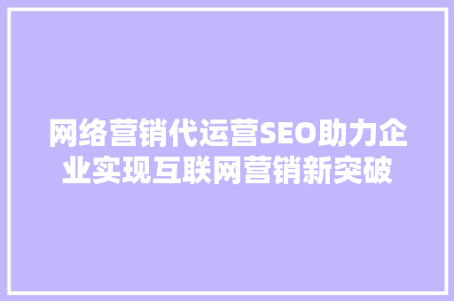 网络营销代运营SEO助力企业实现互联网营销新突破