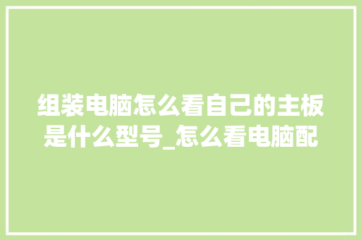 组装电脑怎么看自己的主板是什么型号_怎么看电脑配置主板型号和型号