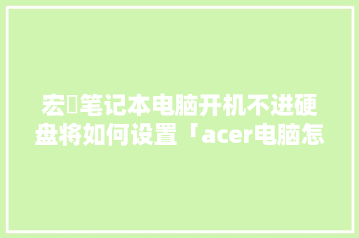宏碁笔记本电脑开机不进硬盘将如何设置「acer电脑怎么使用」 宏碁笔记本电脑开机不进硬盘将如何设置「acer电脑怎么使用」 电脑故障维修
