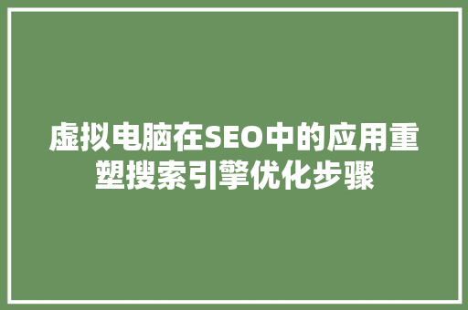 虚拟电脑在SEO中的应用重塑搜索引擎优化步骤 虚拟电脑在SEO中的应用重塑搜索引擎优化步骤