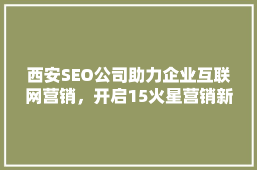 西安SEO公司助力企业互联网营销,开启15火星营销新篇章 西安SEO公司助力企业互联网营销,开启15火星营销新篇章