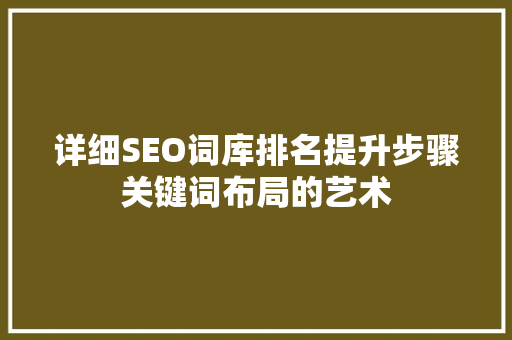 详细SEO词库排名提升步骤关键词布局的艺术