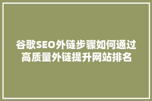 谷歌SEO外链步骤如何通过高质量外链提升网站排名