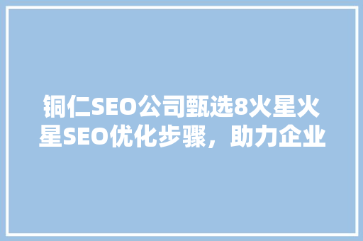 铜仁SEO公司甄选8火星火星SEO优化步骤，助力企业腾飞