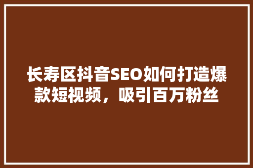 长寿区抖音SEO如何打造爆款短视频，吸引百万粉丝