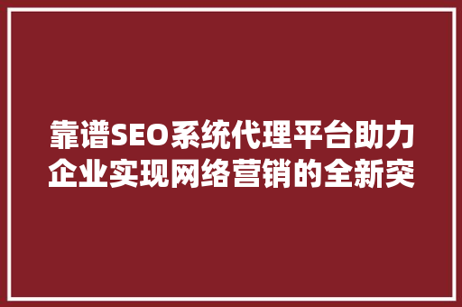 靠谱SEO系统代理平台助力企业实现网络营销的全新突破