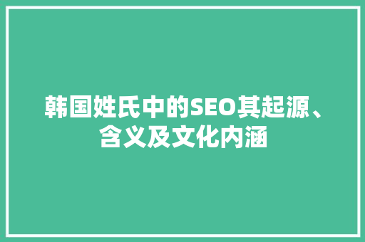 韩国姓氏中的SEO其起源、含义及文化内涵