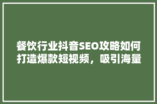 餐饮行业抖音SEO攻略如何打造爆款短视频，吸引海量流量