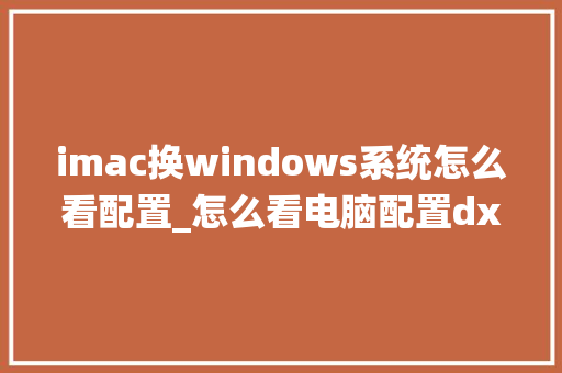 imac换windows系统怎么看配置_怎么看电脑配置dxdiag