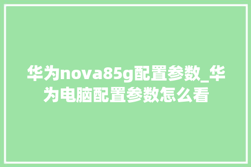 华为nova85g配置参数_华为电脑配置参数怎么看