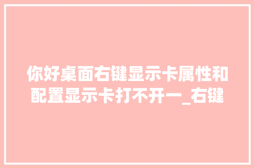 你好桌面右键显示卡属性和配置显示卡打不开一_右键属性怎么看电脑配置高低 操作系统