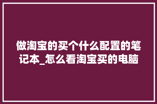 做淘宝的买个什么配置的笔记本_怎么看淘宝买的电脑配置信息
