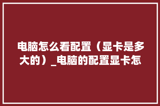 电脑怎么看配置（显卡是多大的）_电脑的配置显卡怎么看参数